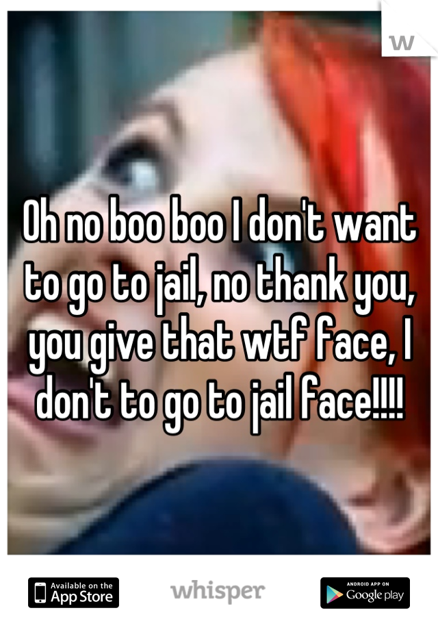 Oh no boo boo I don't want to go to jail, no thank you, you give that wtf face, I don't to go to jail face!!!!