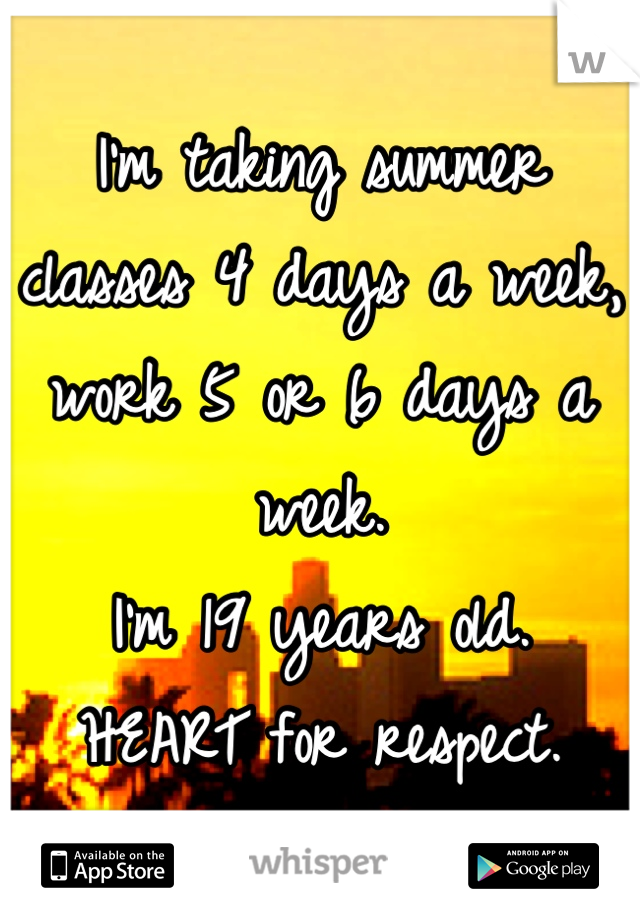 I'm taking summer classes 4 days a week, 
work 5 or 6 days a week. 
I'm 19 years old.
HEART for respect.
