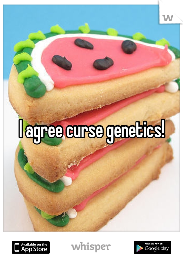 I agree curse genetics!