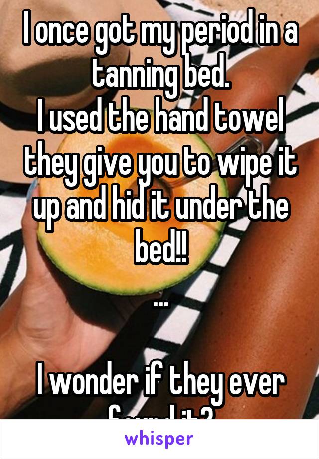 I once got my period in a tanning bed.
I used the hand towel they give you to wipe it up and hid it under the bed!!
...

I wonder if they ever found it?