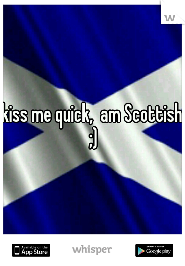 kiss me quick,  am Scottish ;)