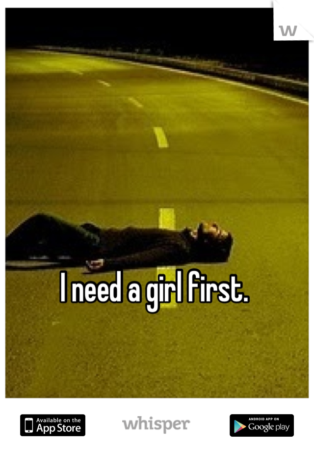 I need a girl first. 