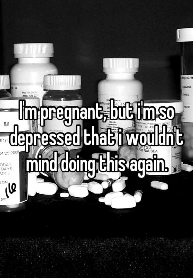 i-m-pregnant-but-i-m-so-depressed-that-i-wouldn-t-mind-doing-this-again