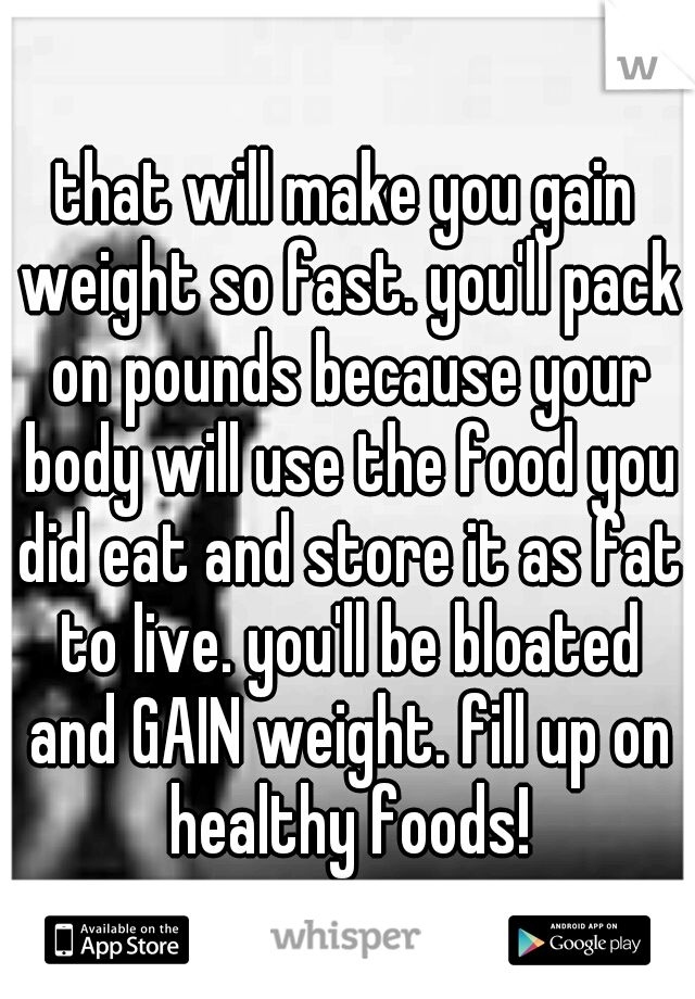 that will make you gain weight so fast. you'll pack on pounds because your body will use the food you did eat and store it as fat to live. you'll be bloated and GAIN weight. fill up on healthy foods!