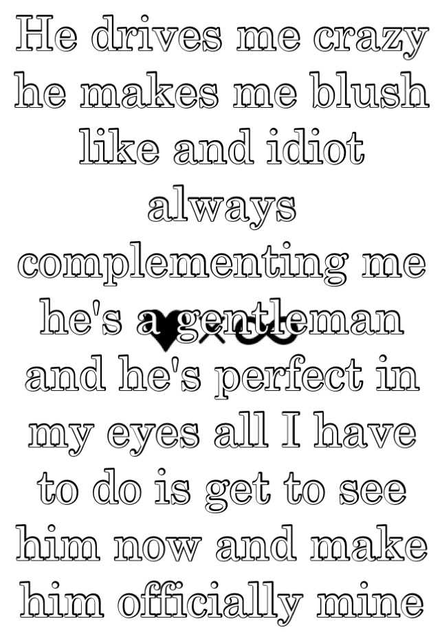 he-drives-me-crazy-he-makes-me-blush-like-and-idiot-always