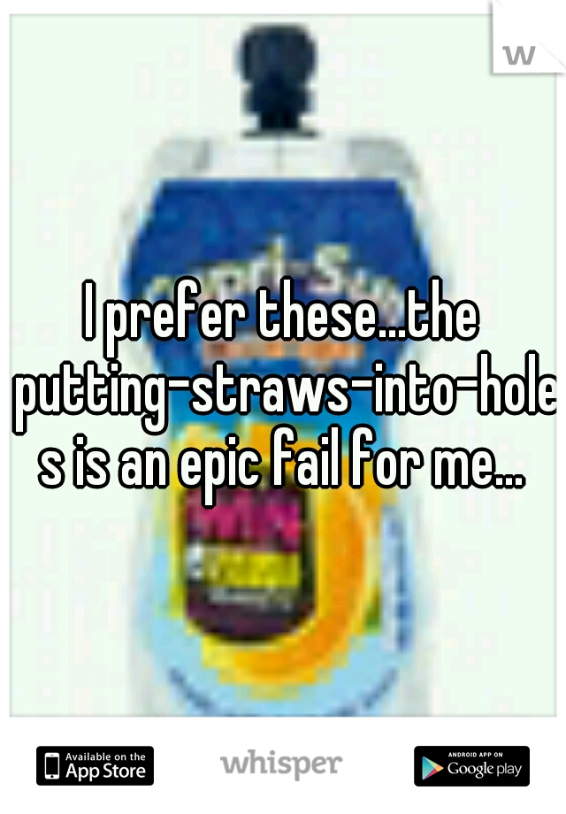 I prefer these...the putting-straws-into-holes is an epic fail for me...