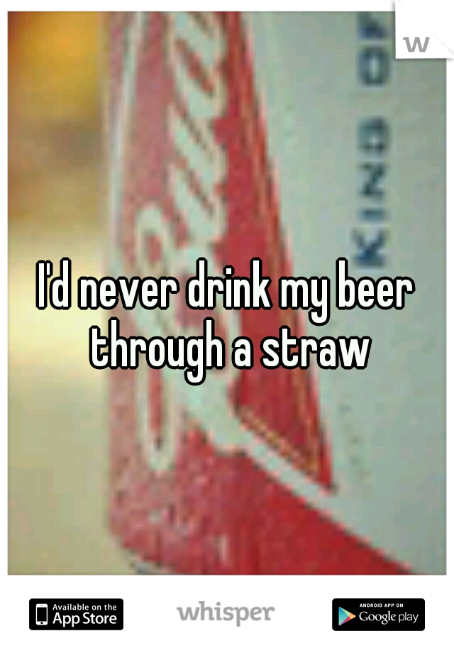 I'd never drink my beer through a straw