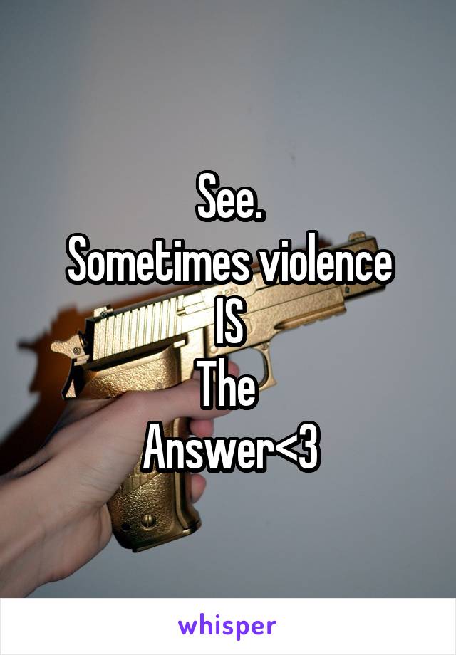 See.
Sometimes violence
IS
The 
Answer<3