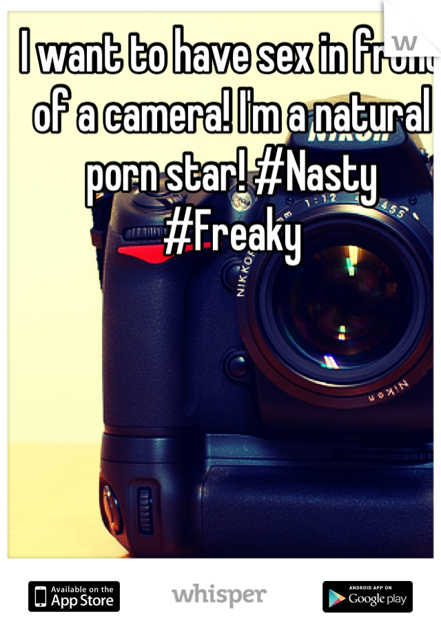 I want to have sex in front of a camera! I'm a natural porn star! #Nasty #Freaky