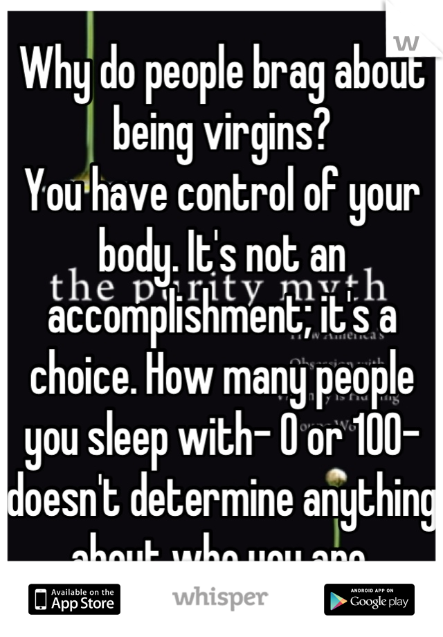 Why do people brag about being virgins?
You have control of your body. It's not an accomplishment; it's a choice. How many people you sleep with- 0 or 100- doesn't determine anything about who you are.