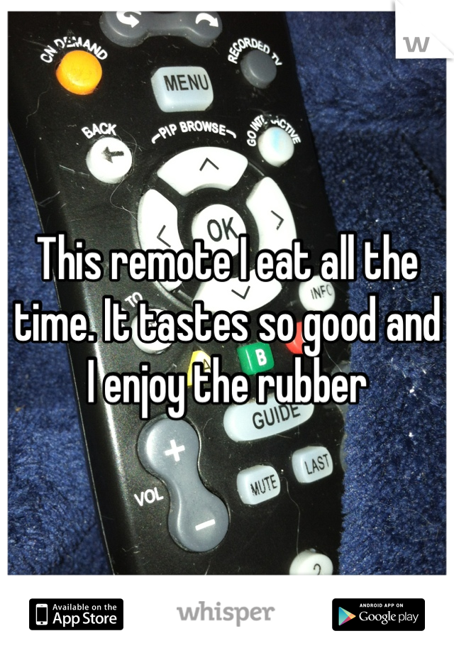 This remote I eat all the time. It tastes so good and I enjoy the rubber