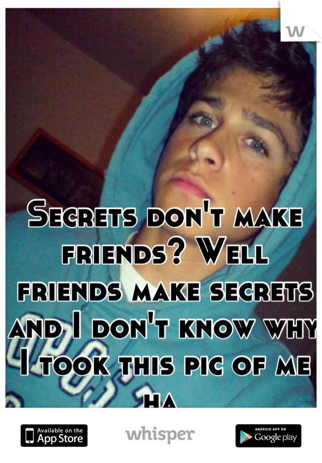 Secrets don't make friends? Well friends make secrets and I don't know why I took this pic of me ha 