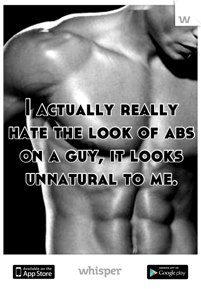 I actually really hate the look of abs on a guy, it looks unnatural to me.
