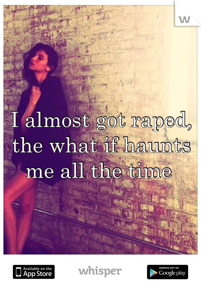 I almost got raped, the what if haunts me all the time 