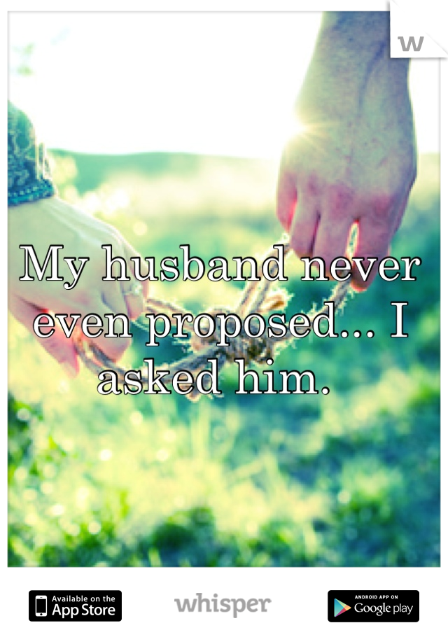 My husband never even proposed... I asked him. 