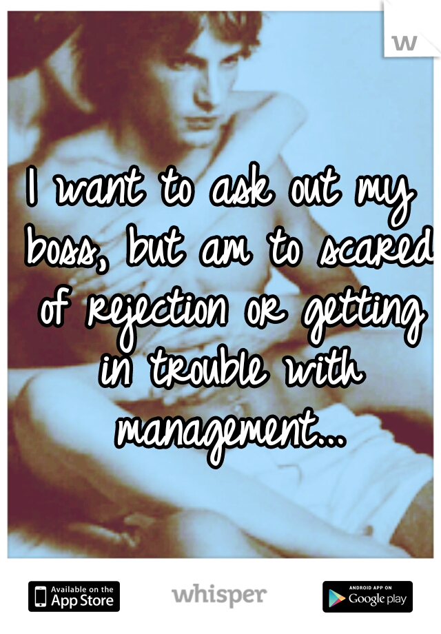 I want to ask out my boss, but am to scared of rejection or getting in trouble with management...