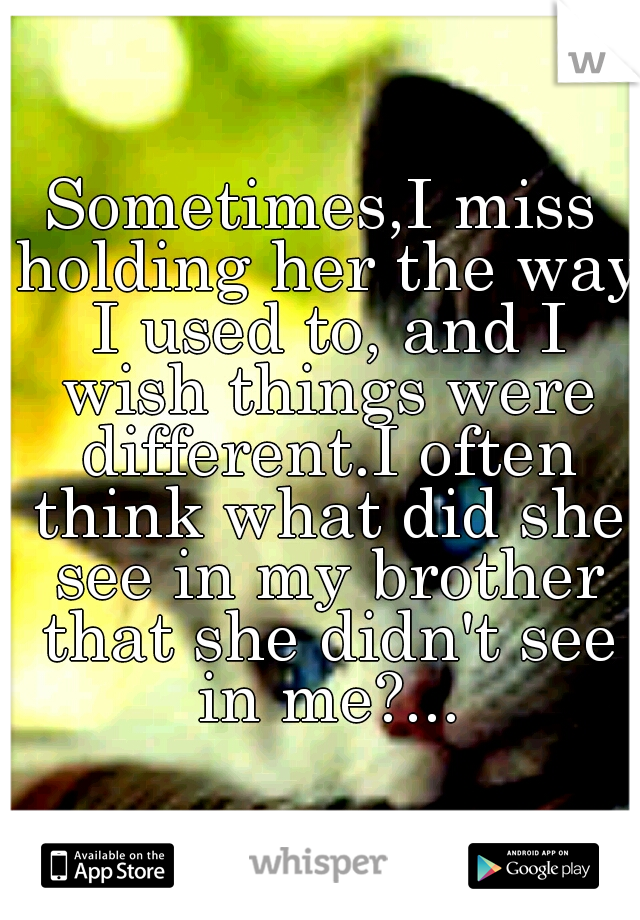 Sometimes,I miss holding her the way I used to, and I wish things were different.I often think what did she see in my brother that she didn't see in me?...