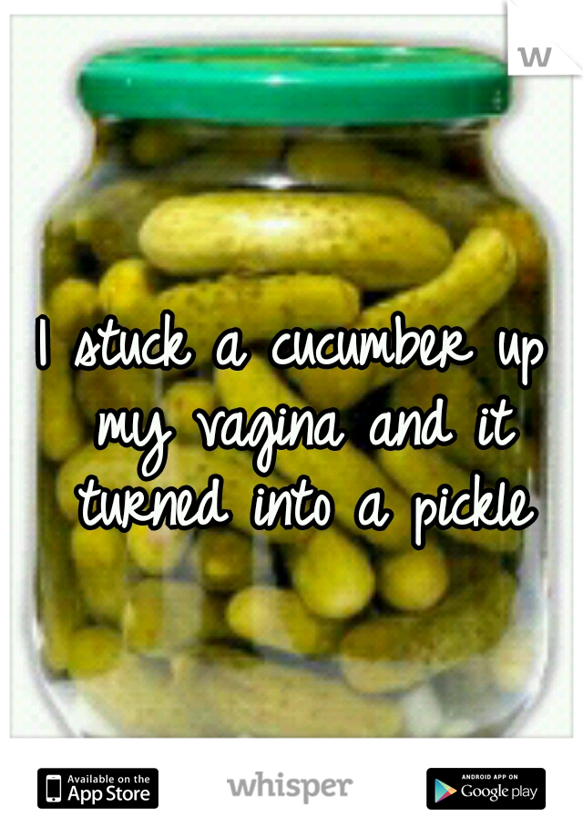 I stuck a cucumber up my vagina and it turned into a pickle