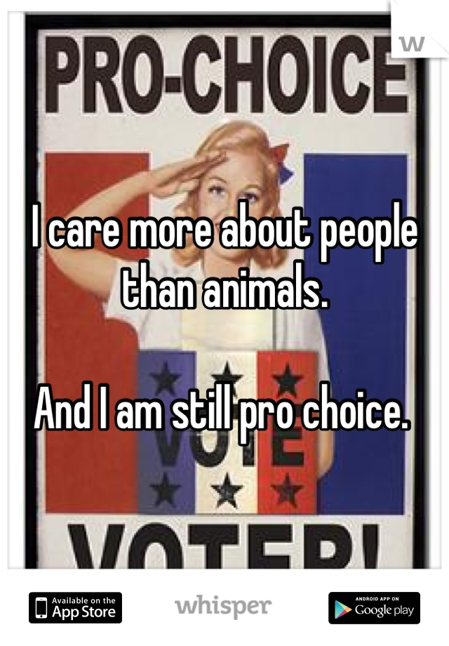 I care more about people than animals. 

And I am still pro choice. 