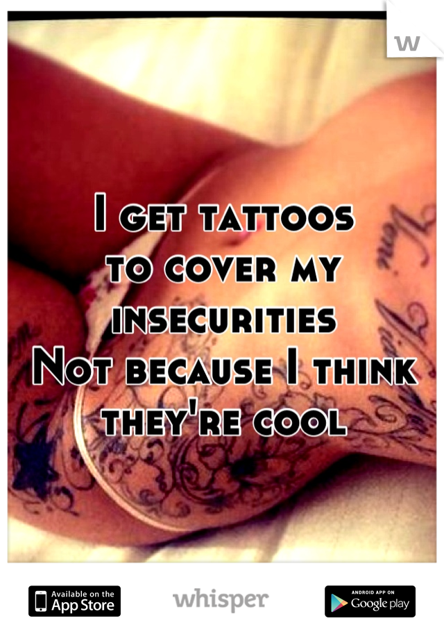 I get tattoos 
to cover my insecurities 
Not because I think they're cool