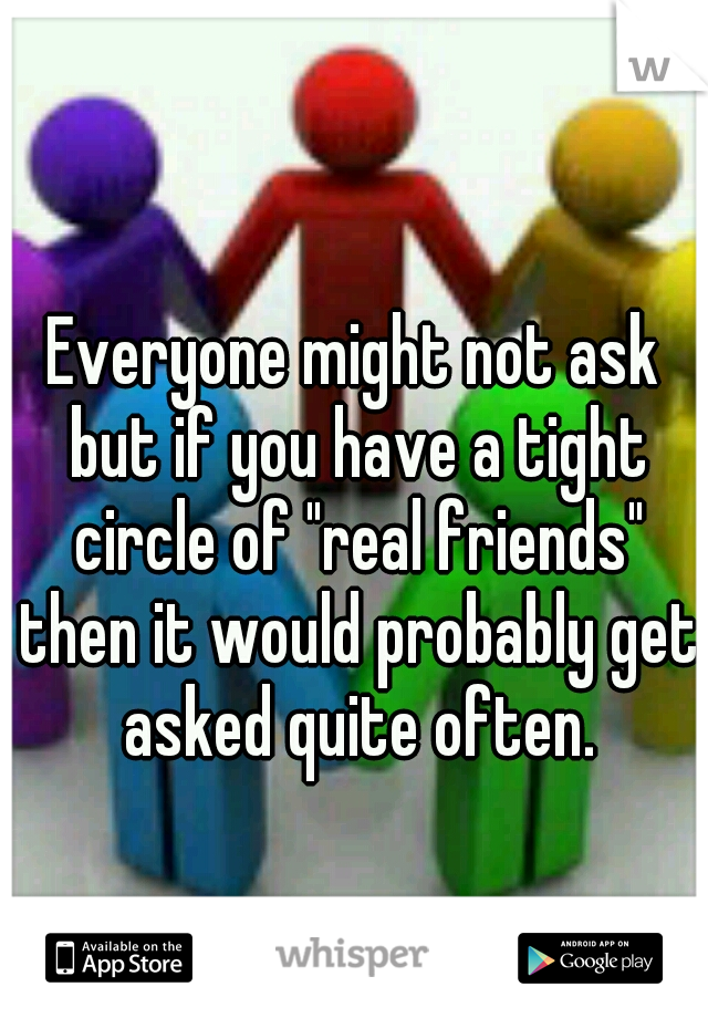 Everyone might not ask but if you have a tight circle of "real friends" then it would probably get asked quite often.