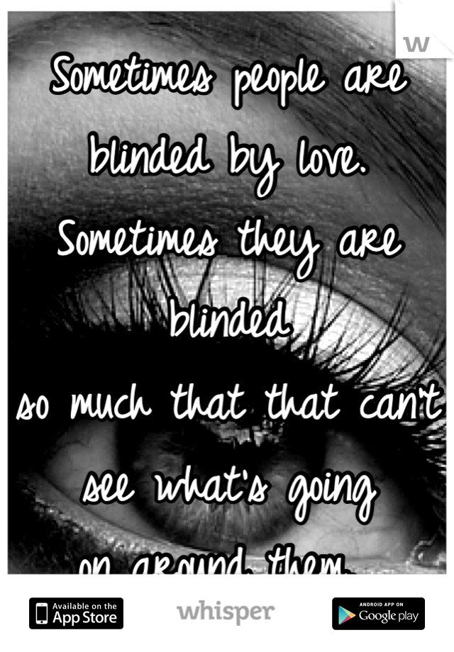 Sometimes people are blinded by love. Sometimes they are blinded 
so much that that can't 
see what's going 
on around them. 