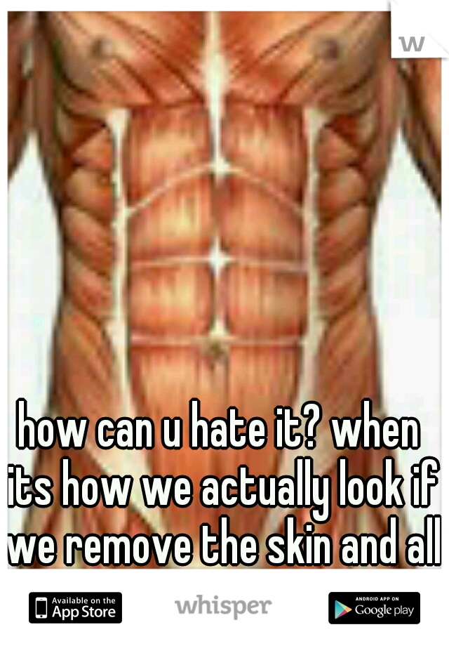 how can u hate it? when its how we actually look if we remove the skin and all the fat