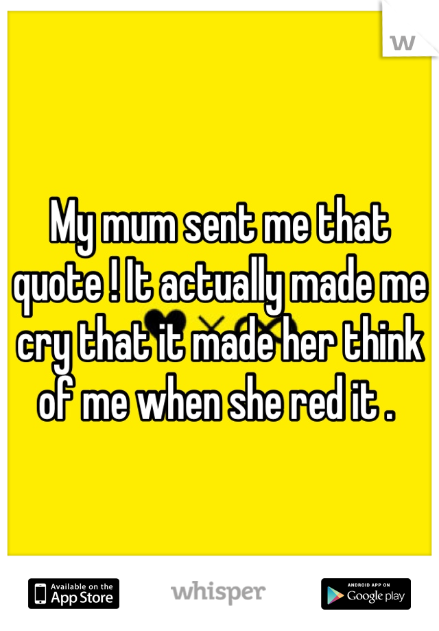 My mum sent me that quote ! It actually made me cry that it made her think of me when she red it . 