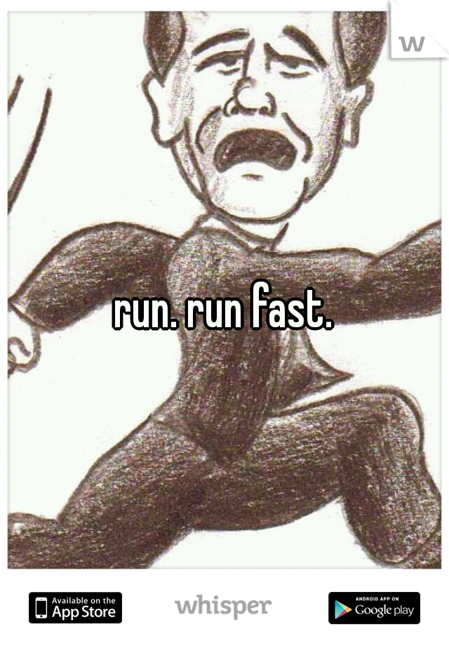 run. run fast.