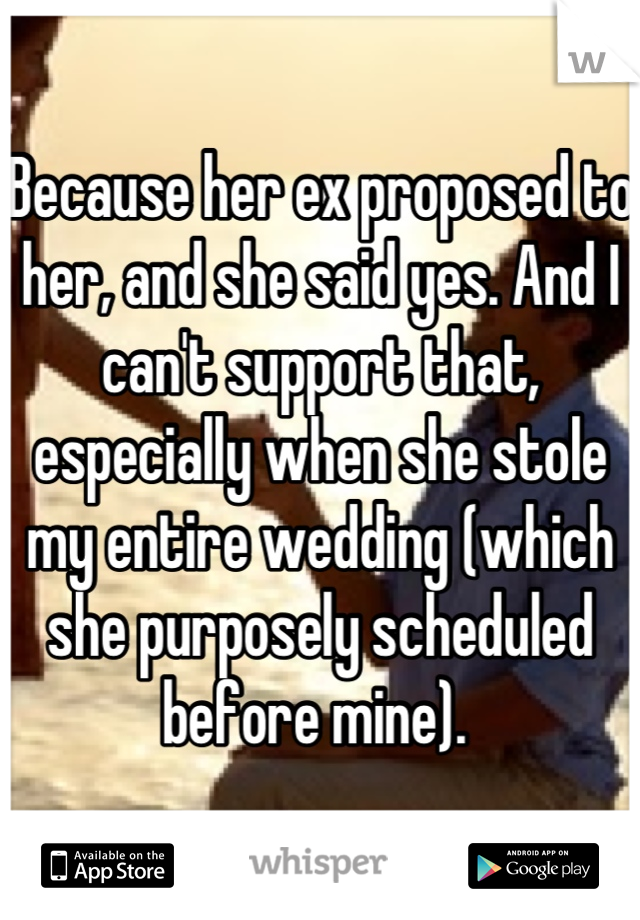 Because her ex proposed to her, and she said yes. And I can't support that, especially when she stole my entire wedding (which she purposely scheduled before mine). 