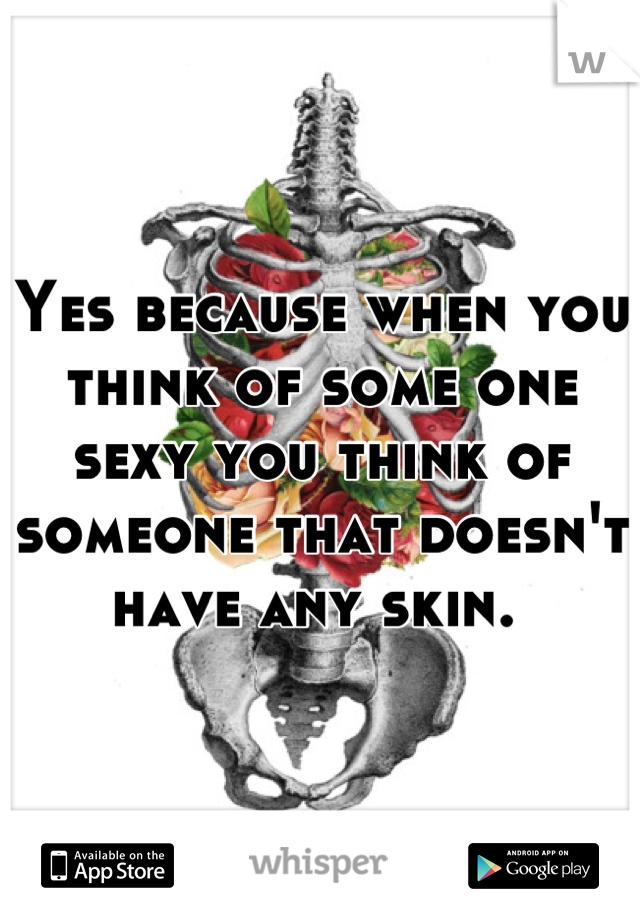 Yes because when you think of some one sexy you think of someone that doesn't have any skin. 