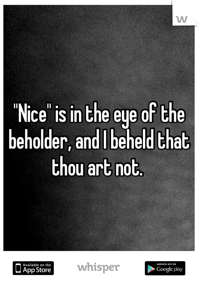 "Nice" is in the eye of the beholder, and I beheld that thou art not. 