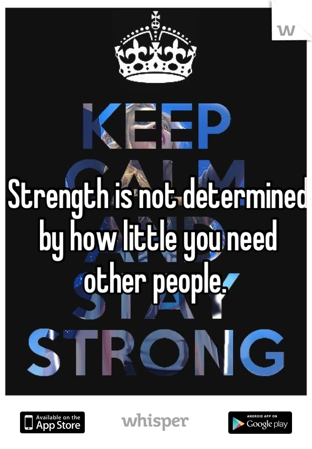 Strength is not determined by how little you need other people. 