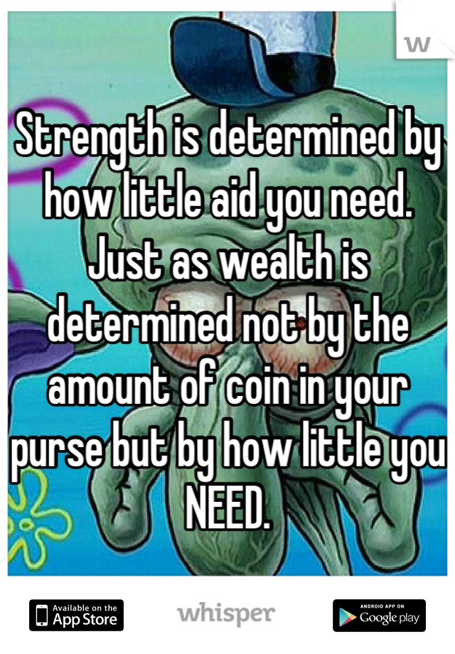 Strength is determined by how little aid you need. Just as wealth is determined not by the amount of coin in your purse but by how little you NEED.