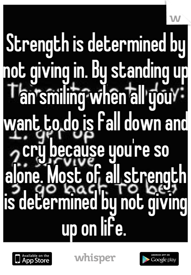 Strength is determined by not giving in. By standing up an smiling when all you want to do is fall down and cry because you're so alone. Most of all strength is determined by not giving up on life. 