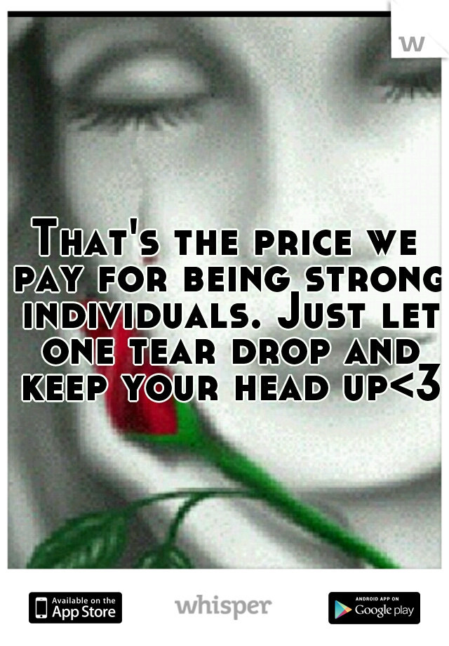 That's the price we pay for being strong individuals. Just let one tear drop and keep your head up<3