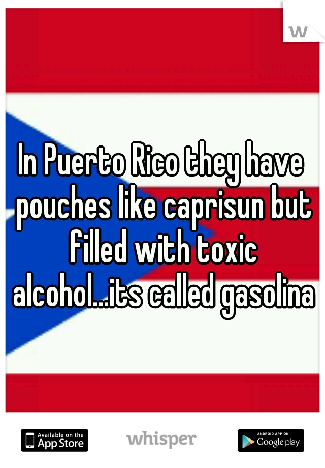 In Puerto Rico they have pouches like caprisun but filled with toxic alcohol...its called gasolina