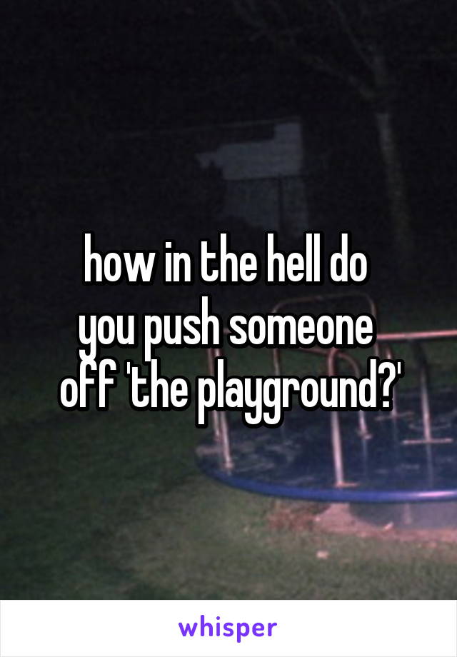 how in the hell do 
you push someone 
off 'the playground?'