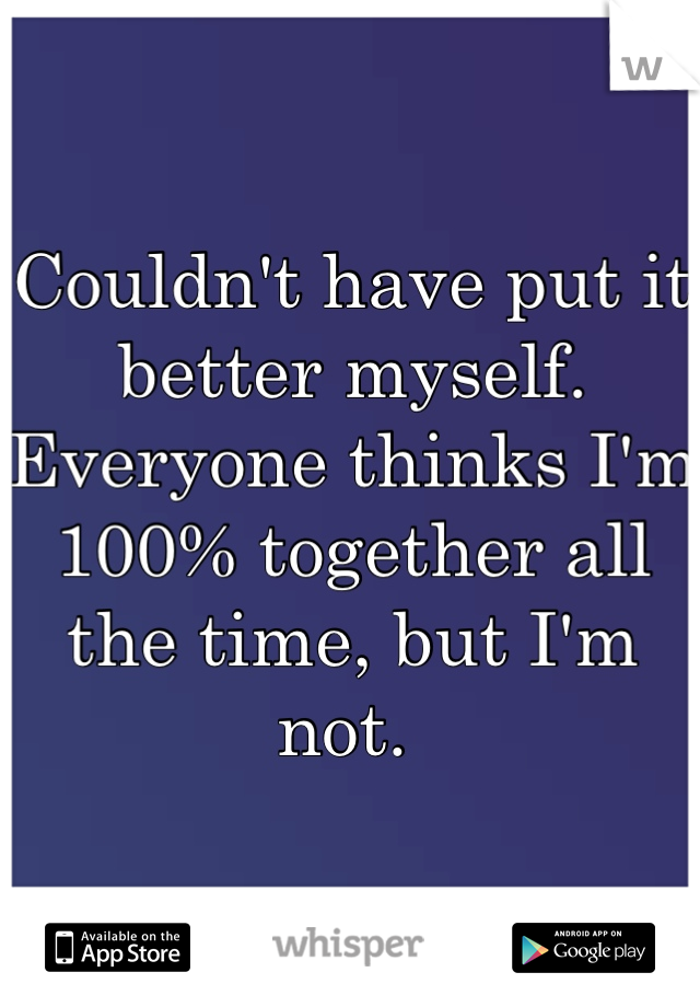 Couldn't have put it better myself. Everyone thinks I'm 100% together all the time, but I'm not. 