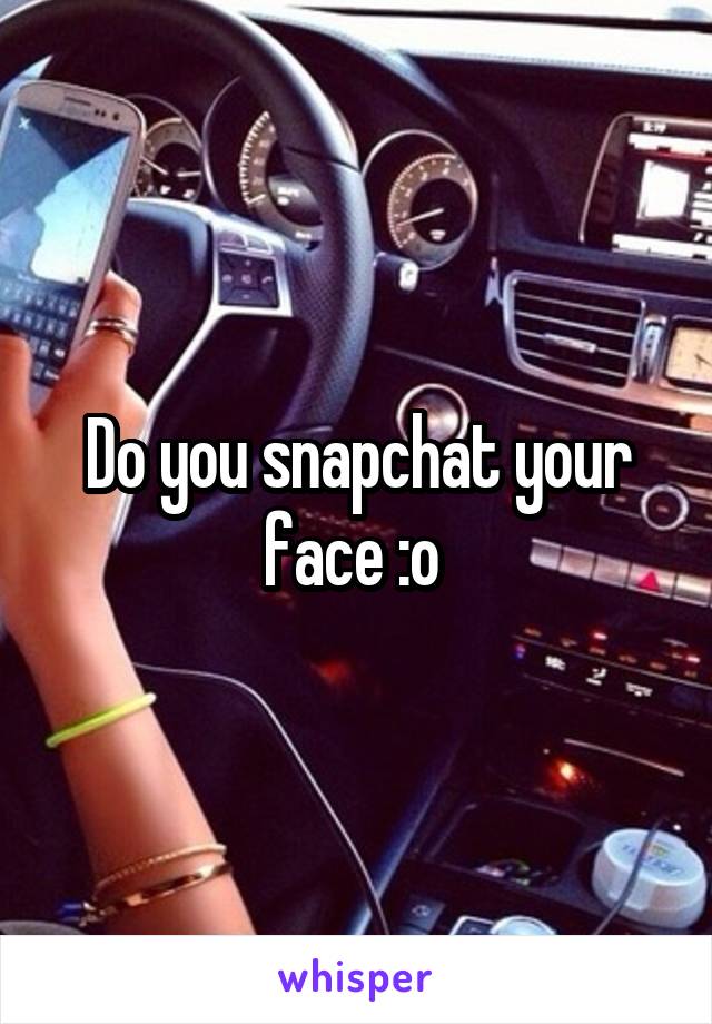 Do you snapchat your face :o 