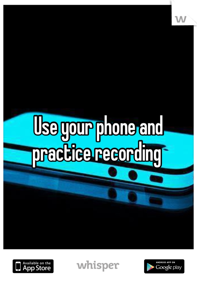 Use your phone and practice recording 