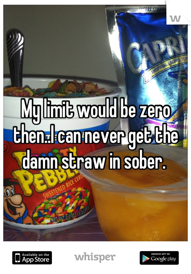 My limit would be zero then..I can never get the damn straw in sober. 