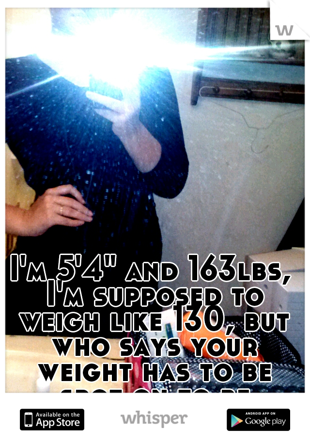 I'm 5'4" and 163lbs, I'm supposed to weigh like 130, but who says your weight has to be spot on to be beautiful? (: