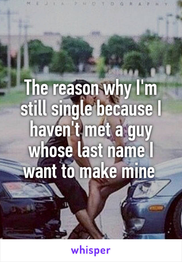 The reason why I'm still single because I haven't met a guy whose last name I want to make mine 
