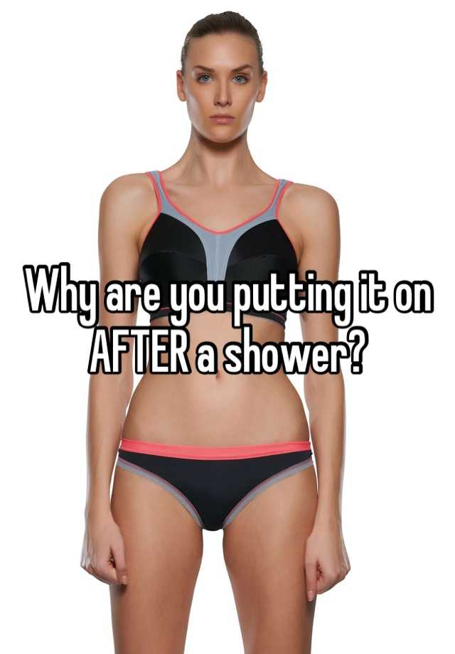 why-are-you-putting-it-on-after-a-shower