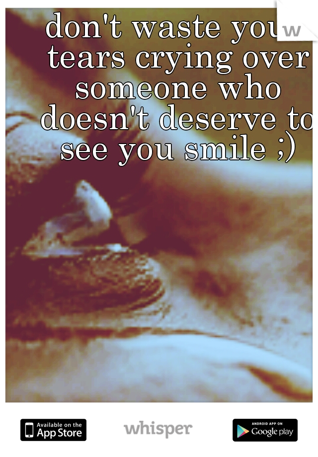 don't waste your tears crying over someone who doesn't deserve to see you smile ;)