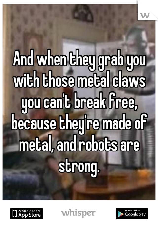 And when they grab you with those metal claws you can't break free, because they're made of metal, and robots are strong.