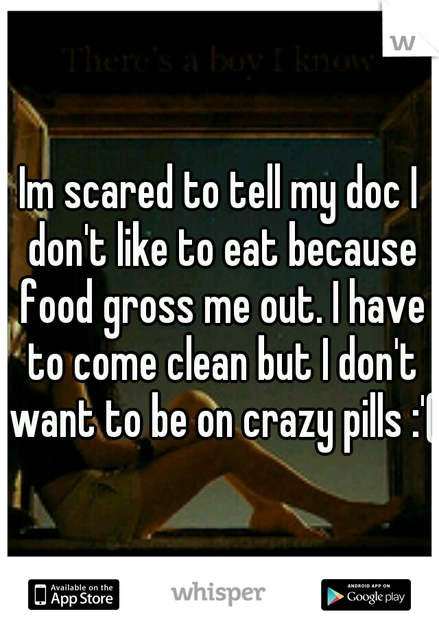 Im scared to tell my doc I don't like to eat because food gross me out. I have to come clean but I don't want to be on crazy pills :'(