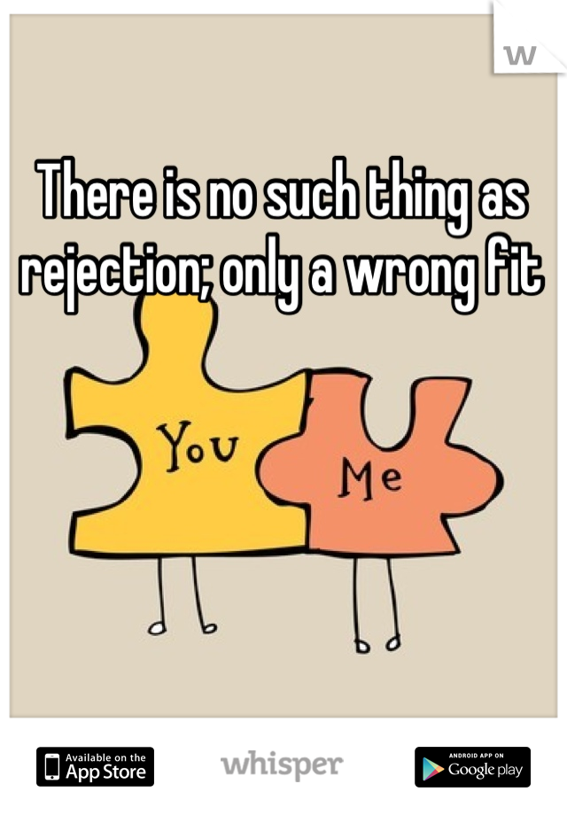 There is no such thing as rejection; only a wrong fit