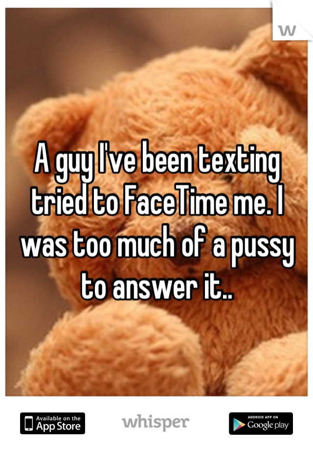 A guy I've been texting tried to FaceTime me. I was too much of a pussy to answer it..